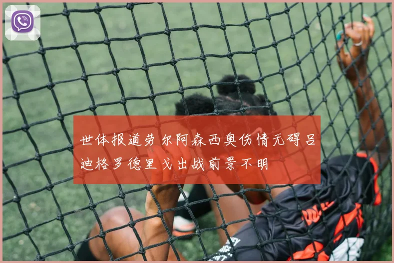 世体报道劳尔阿森西奥伤情无碍吕迪格罗德里戈出战前景不明