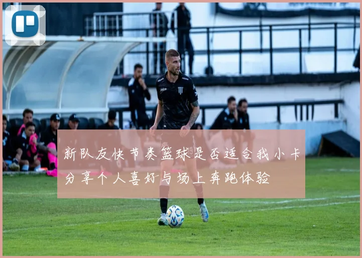 新队友快节奏篮球是否适合我小卡分享个人喜好与场上奔跑体验