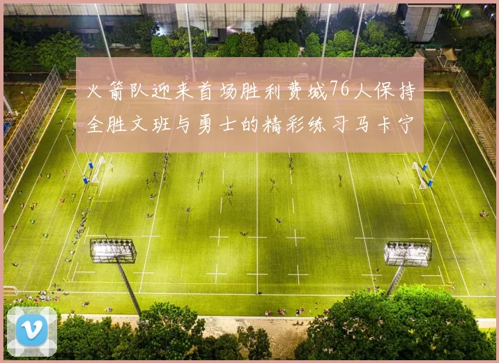 火箭队迎来首场胜利费城76人保持全胜文班与勇士的精彩练习马卡宁创下新纪录