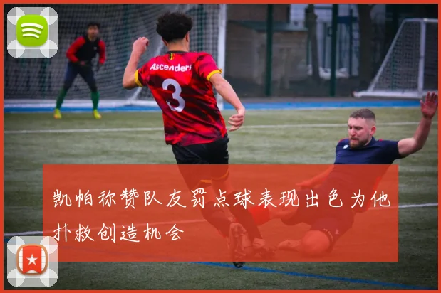 凯帕称赞队友罚点球表现出色为他扑救创造机会