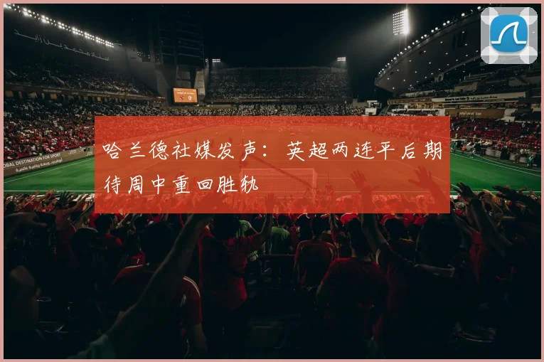 哈兰德社媒发声：英超两连平后期待周中重回胜轨