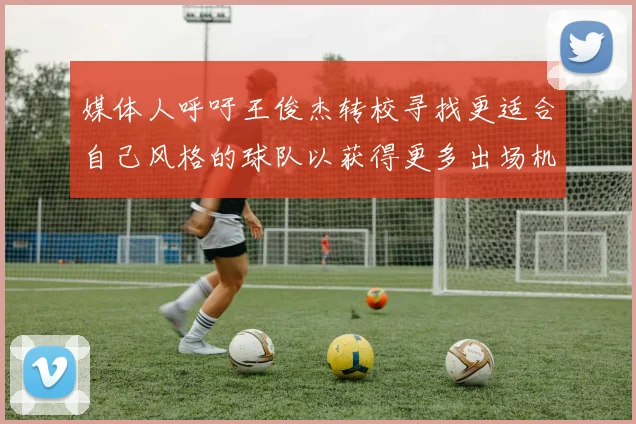 媒体人呼吁王俊杰转校寻找更适合自己风格的球队以获得更多出场机会