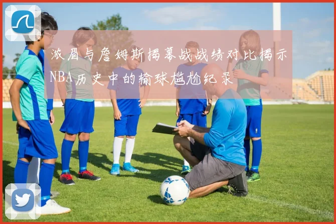 浓眉与詹姆斯揭幕战战绩对比揭示NBA历史中的输球尴尬纪录