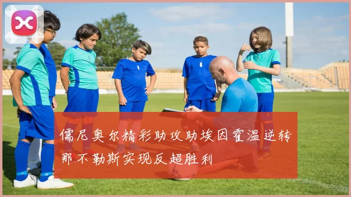 儒尼奥尔精彩助攻助埃因霍温逆转那不勒斯实现反超胜利