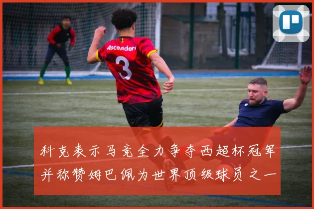科克表示马竞全力争夺西超杯冠军并称赞姆巴佩为世界顶级球员之一