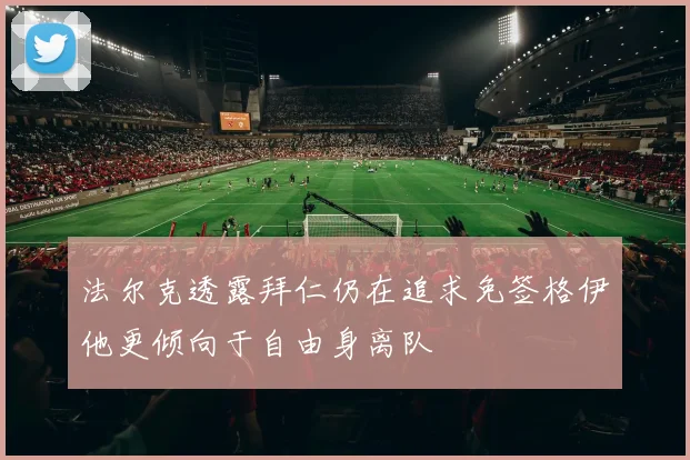 法尔克透露拜仁仍在追求免签格伊他更倾向于自由身离队