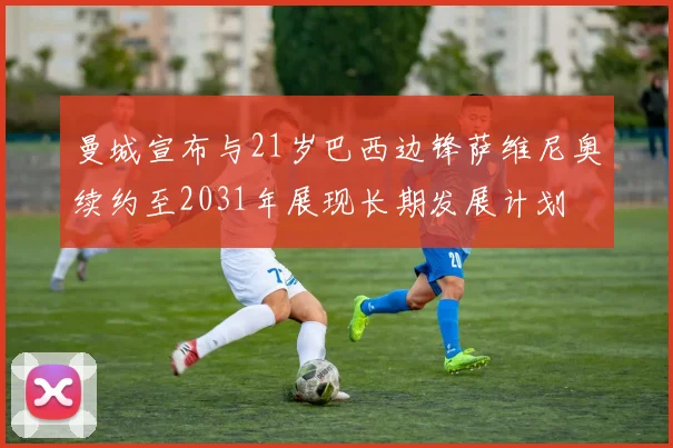 曼城宣布与21岁巴西边锋萨维尼奥续约至2031年展现长期发展计划