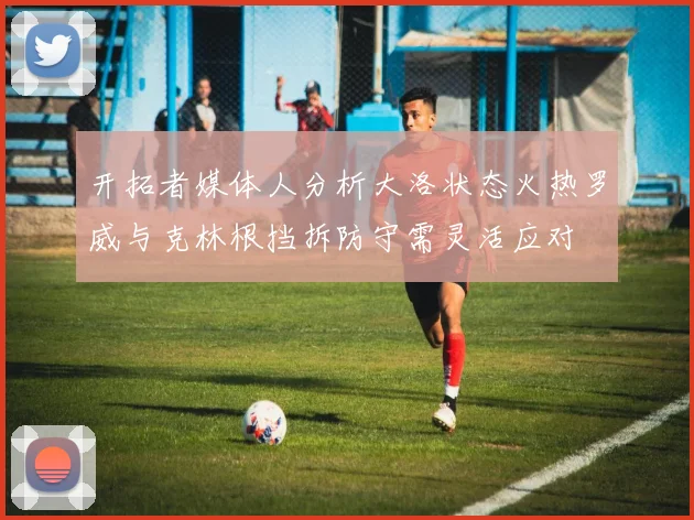 开拓者媒体人分析大洛状态火热罗威与克林根挡拆防守需灵活应对