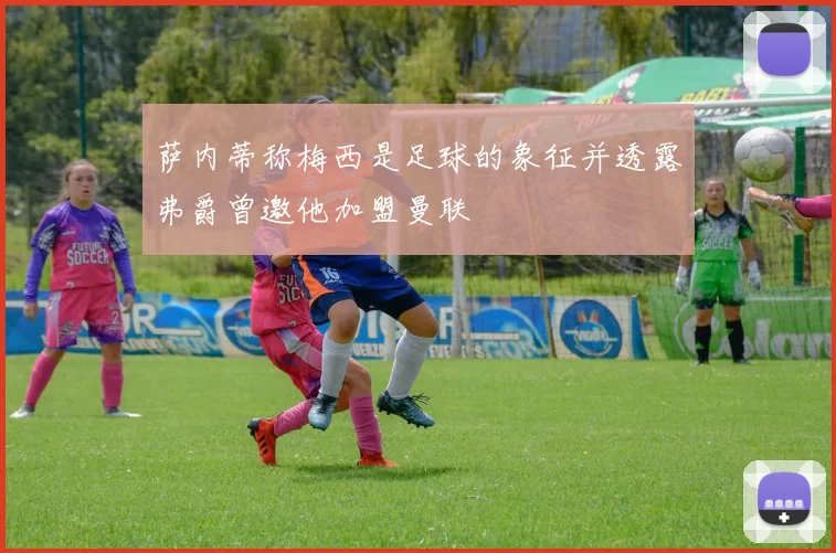 萨内蒂称梅西是足球的象征并透露弗爵曾邀他加盟曼联