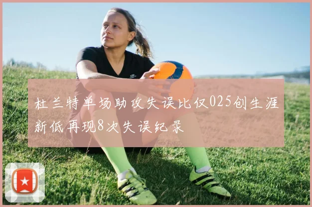 杜兰特单场助攻失误比仅025创生涯新低再现8次失误纪录