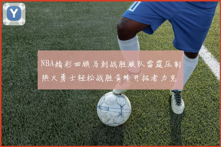 NBA精彩回顾马刺战胜狼队雷霆压制热火勇士轻松战胜黄蜂开拓者力克湖人