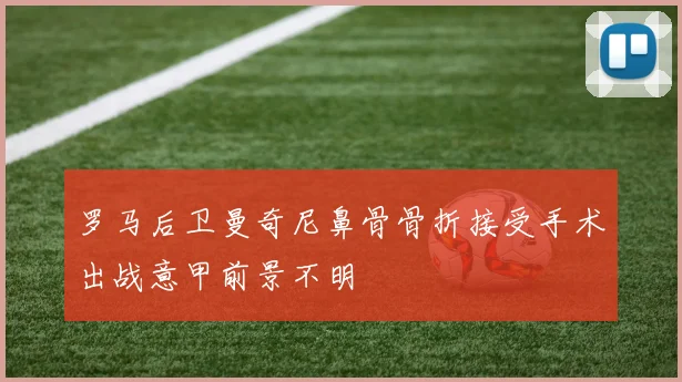 罗马后卫曼奇尼鼻骨骨折接受手术出战意甲前景不明