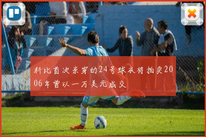 科比首次亲穿的24号球衣将拍卖2006年曾以一万美元成交