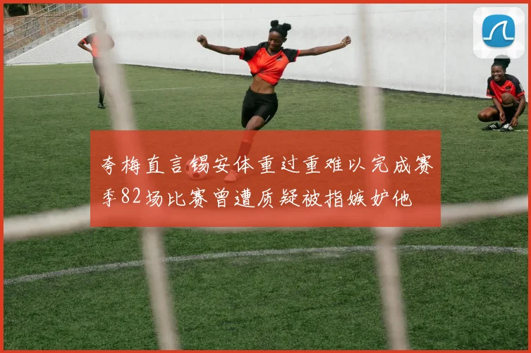 夸梅直言锡安体重过重难以完成赛季82场比赛曾遭质疑被指嫉妒他