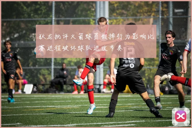 狄龙批评火箭球员假摔行为影响比赛进程破坏球队进攻节奏