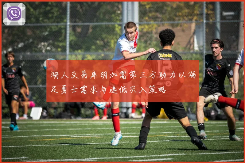 湖人交易库明加需第三方助力以满足勇士需求与逢低买入策略