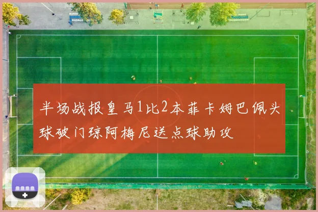 半场战报皇马1比2本菲卡姆巴佩头球破门琼阿梅尼送点球助攻