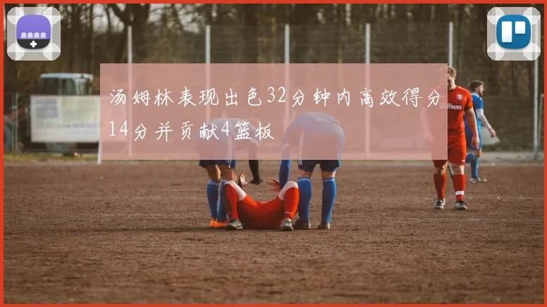汤姆林表现出色32分钟内高效得分14分并贡献4篮板