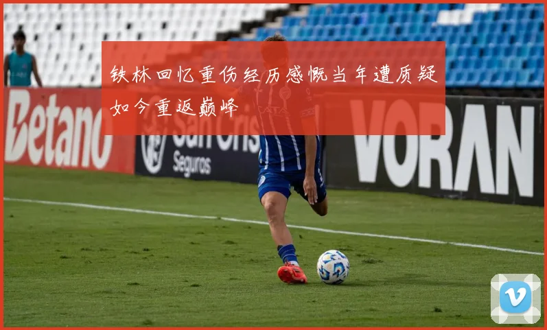 铁林回忆重伤经历感慨当年遭质疑如今重返巅峰