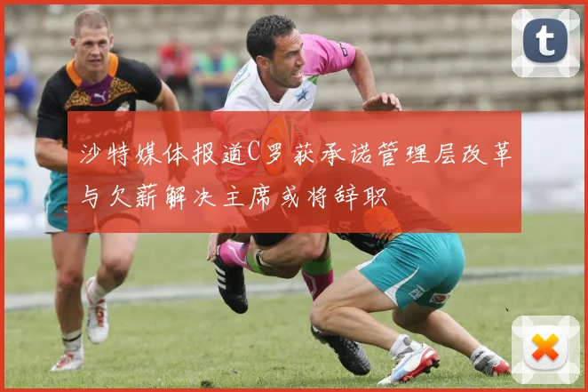 沙特媒体报道C罗获承诺管理层改革与欠薪解决主席或将辞职