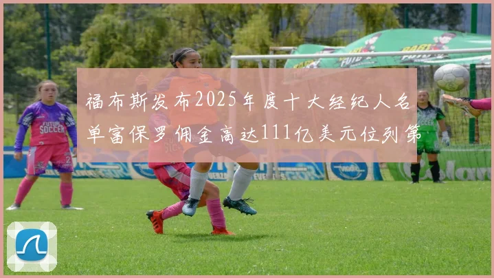 福布斯发布2025年度十大经纪人名单富保罗佣金高达111亿美元位列第三