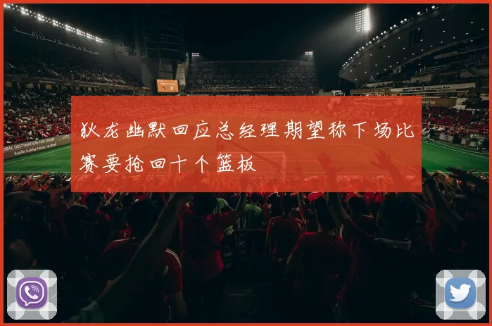 狄龙幽默回应总经理期望称下场比赛要抢回十个篮板