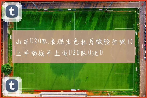 山东U20队表现出色杜月徵险些破门上半场战平上海U20队0比0