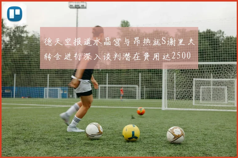 德天空报道水晶宫与昂热就S谢里夫转会进行深入谈判潜在费用达2500万欧元