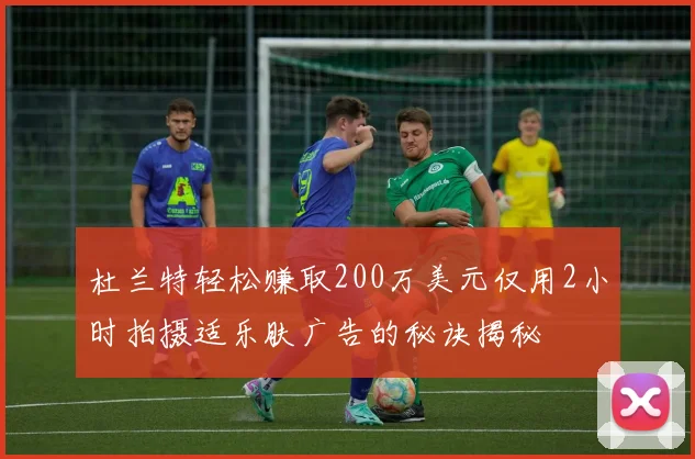 杜兰特轻松赚取200万美元仅用2小时拍摄适乐肤广告的秘诀揭秘