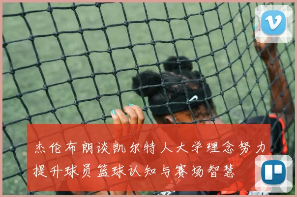 杰伦布朗谈凯尔特人大学理念努力提升球员篮球认知与赛场智慧