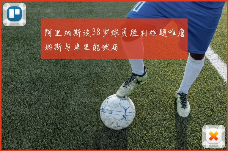 阿里纳斯谈38岁球员胜利难题唯詹姆斯与库里能破局