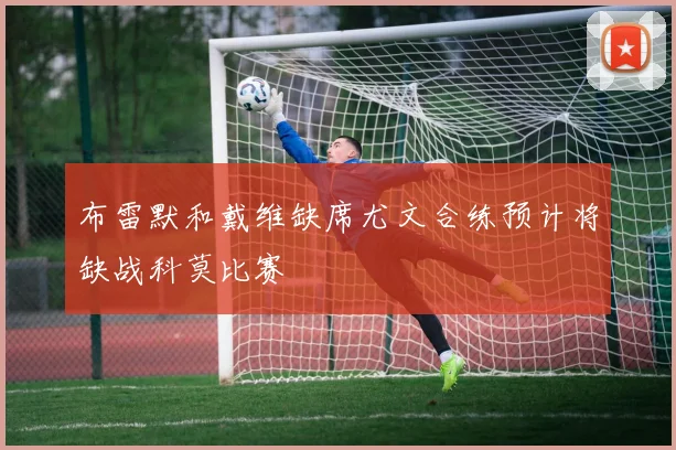 布雷默和戴维缺席尤文合练预计将缺战科莫比赛