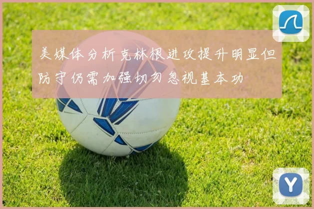 美媒体分析克林根进攻提升明显但防守仍需加强切勿忽视基本功