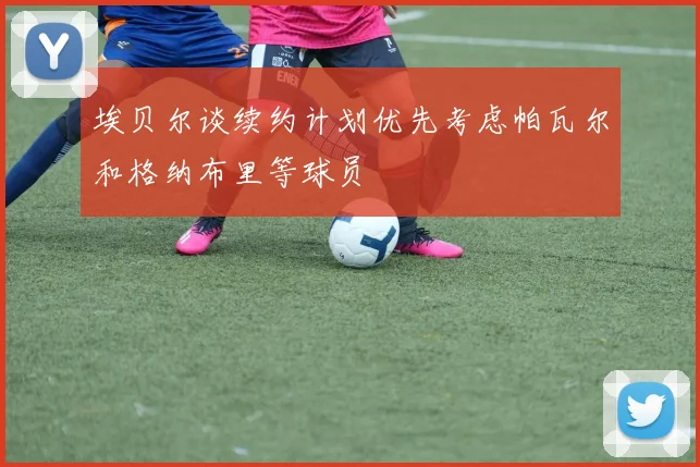 埃贝尔谈续约计划优先考虑帕瓦尔和格纳布里等球员