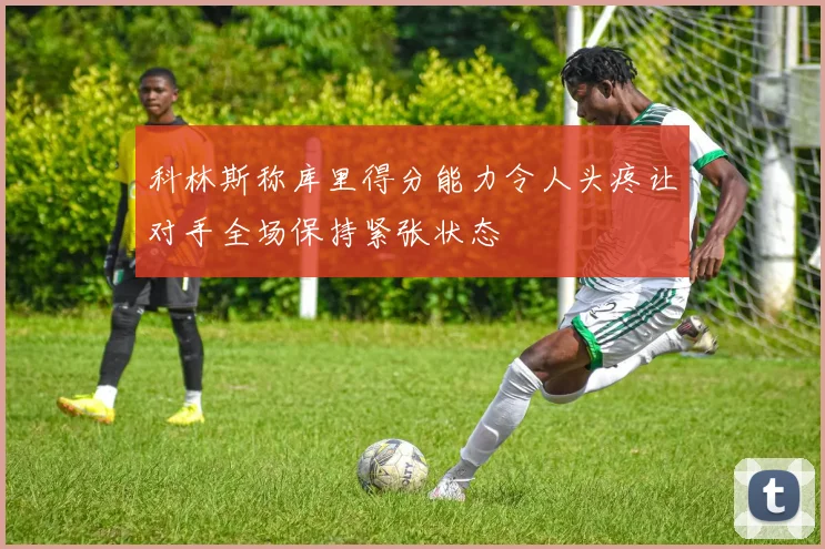 科林斯称库里得分能力令人头疼让对手全场保持紧张状态