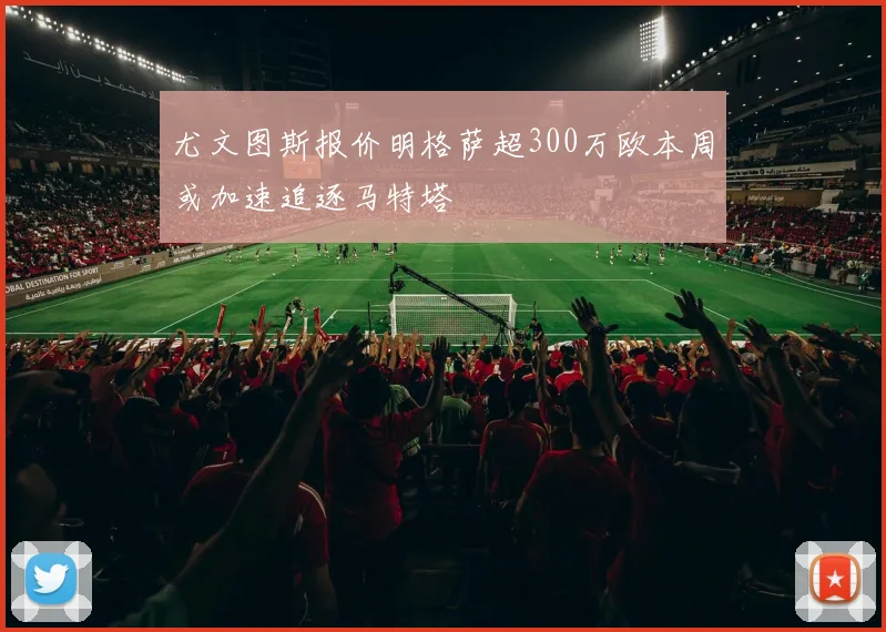 尤文图斯报价明格萨超300万欧本周或加速追逐马特塔