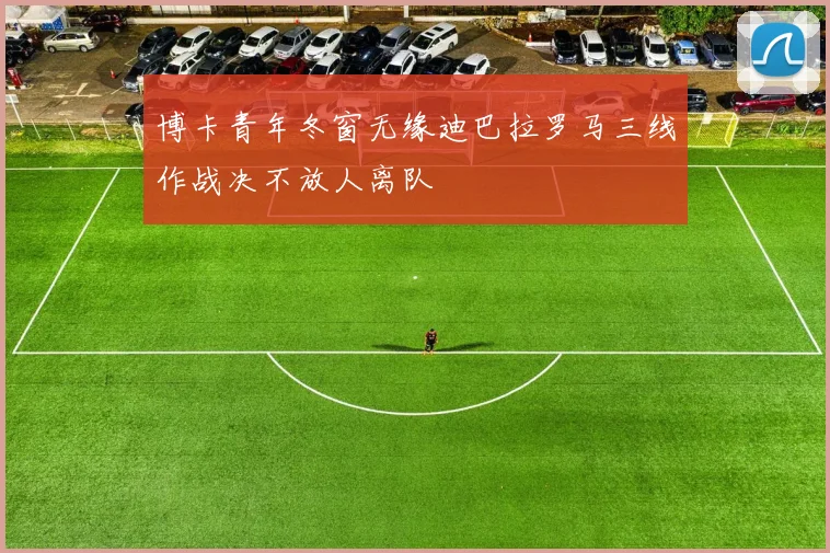 博卡青年冬窗无缘迪巴拉罗马三线作战决不放人离队