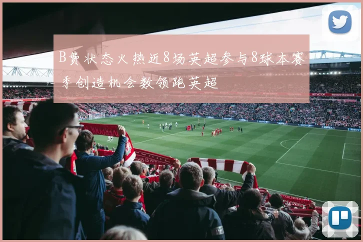 B费状态火热近8场英超参与8球本赛季创造机会数领跑英超