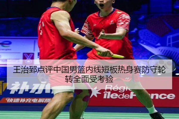 王治郅点评中国男篮内线短板热身赛防守轮转全面受考验